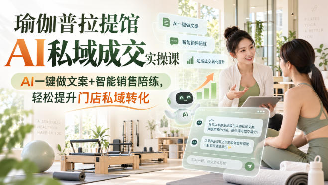 瑜伽普拉提馆AI私域成交实操课|AI一键做文案+智能销售陪练,轻松提升门店私域转化-宇文网创