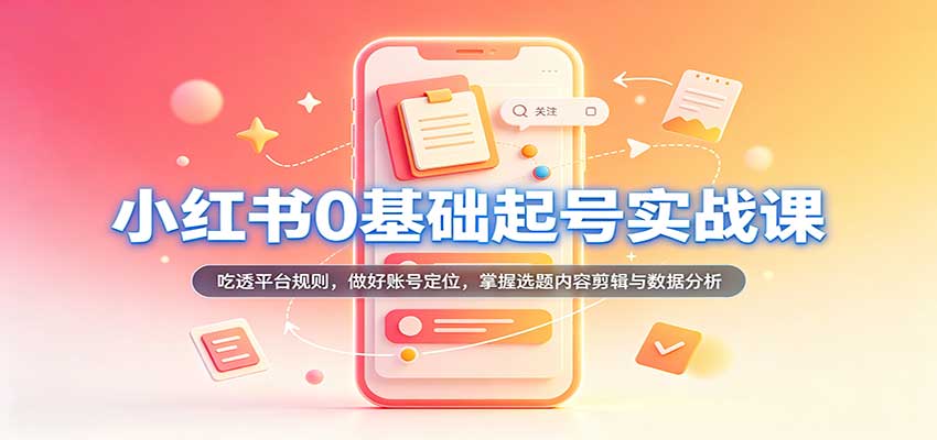 小红书0基础起号实战课:吃透平台规则,做好账号定位,掌握选题内容剪辑与数据分析-宇文网创