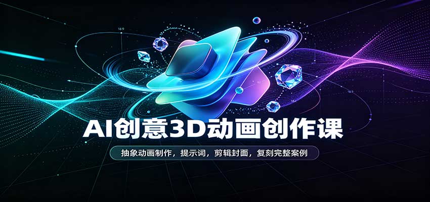 AI创意3D动画创作课：抽象动画制作，提示词，剪辑封面，复刻完整案例-宇文网创