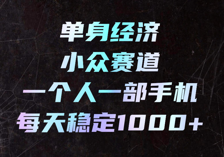 单身经济小众赛道,一个人一部手机,每天稳定1000+,长期可持续的赛道【揭秘】-宇文网创