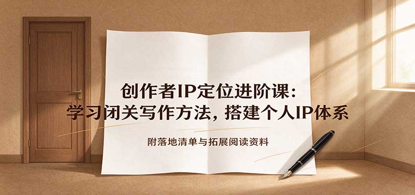 创作者IP定位进阶课:学习闭关写作方法,搭建个人IP体系,附落地清单与拓展阅读资料-宇文网创