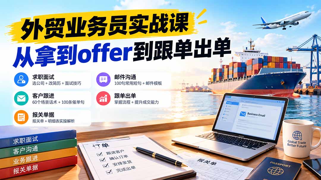 （20963期）外贸业务员从求职到出单实战课：教你筛选优质公司、优化简历、应对面试、客户跟进催单及出口报关操作篇-宇文网创