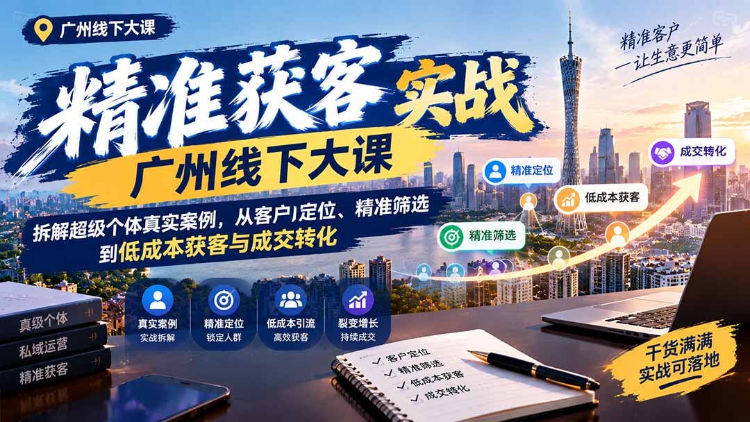 （20820期）精准获客实战广州线下大课：拆解超级个体真实案例，从客户定位、精准筛选到低成本获客与成交转化-宇文网创