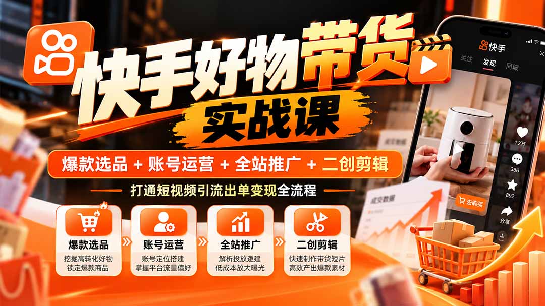 （20821期）快手好物带货实战课：爆款选品+账号运营+全站推广+二创剪辑，打通短视频引流出单变现全流程-宇文网创
