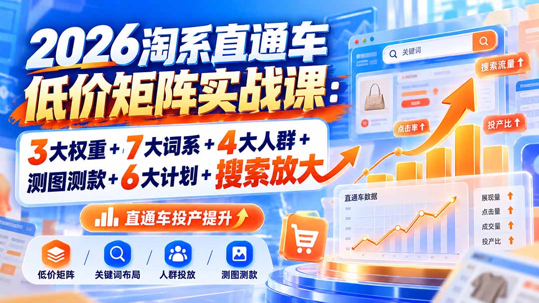 (20761期)2026淘系直通车低价矩阵实战课:3大权重+7大词系+4大人群+测图测款+6大计划+搜索放大-宇文网创
