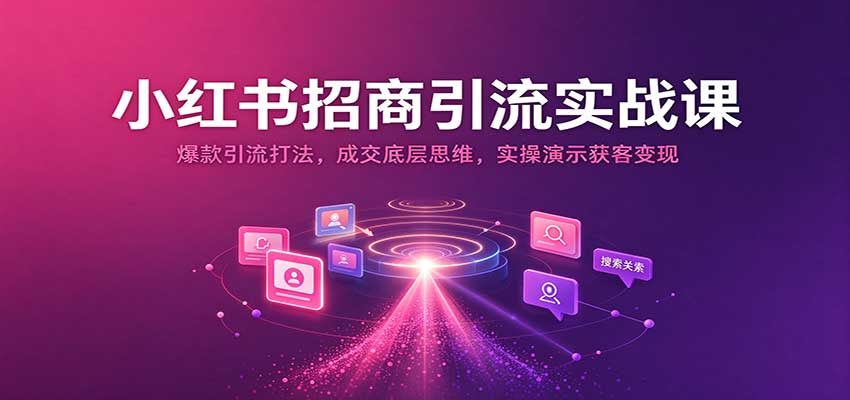 小红书招商引流实战课:爆款引流打法,成交底层思维,实操演示获客变现-宇文网创