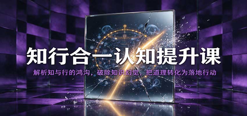知行合一认知提升课：解析知与行的鸿沟，破除知识幻觉，把道理转化为落地行动-宇文网创