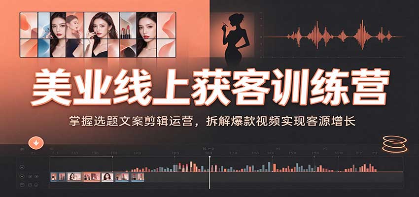 美业线上获客训练营:掌握选题文案剪辑运营,拆解爆款视频实现客源增长-宇文网创