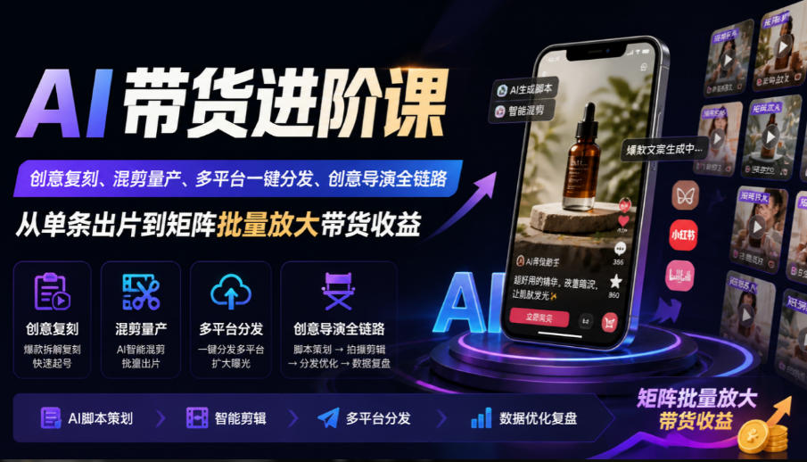 AI带货进阶课|创意复刻、混剪量产、多平台一键分发、创意导演全链路,从单条出片到矩阵批量放大带货收益-宇文网创