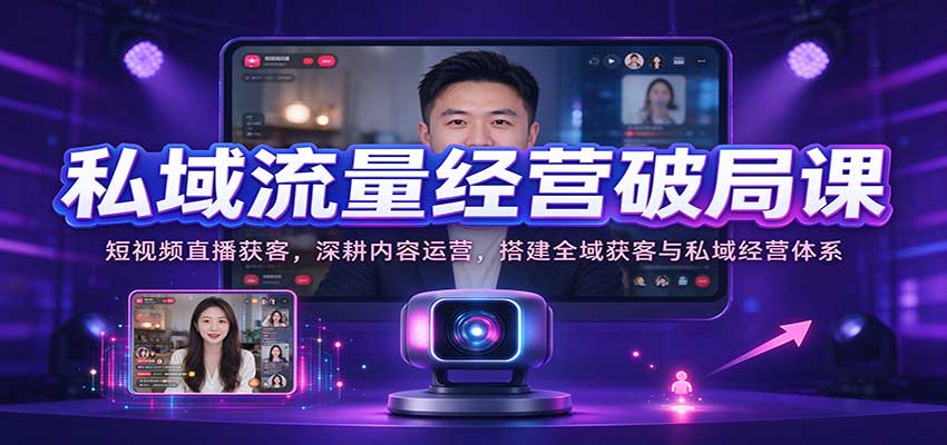 私域流量经营破局课：短视频直播获客，深耕内容运营，搭建全域获客与私域经营体系-宇文网创