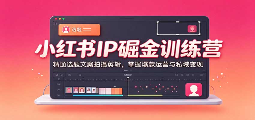 小红书IP掘金训练营:精通选题文案拍摄剪辑,掌握爆款运营与私域变现-宇文网创