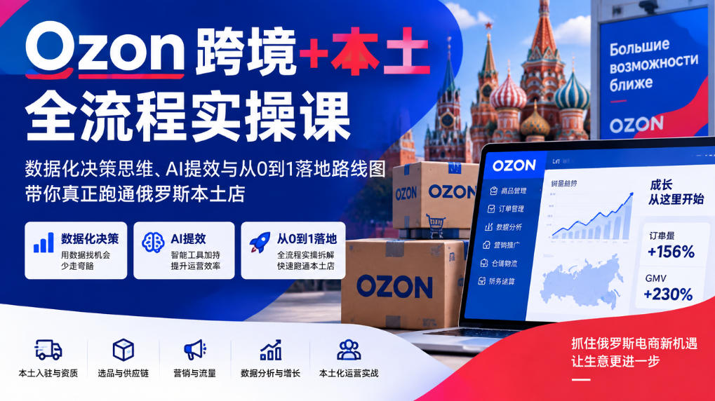 Ozon跨境+本土全流程实操课，数据化决策思维、AI提效与从0到1落地路线图，带你真正跑通俄罗斯本土店-宇文网创