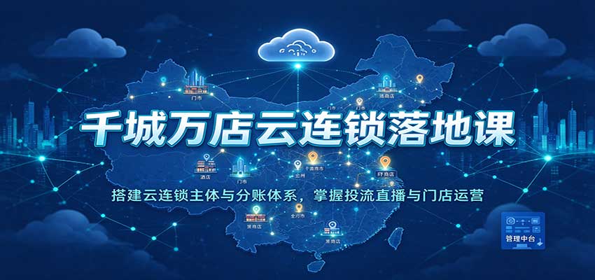 千城万店云连锁落地课:搭建云连锁主体与分账体系,掌握投流直播与门店运营-宇文网创